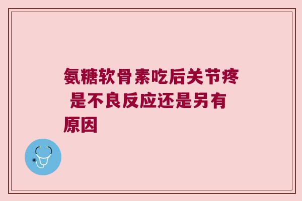 氨糖软骨素吃后关节疼 是不良反应还是另有原因 氨糖软骨素吃后关节疼 是不良反应还是另有原因
