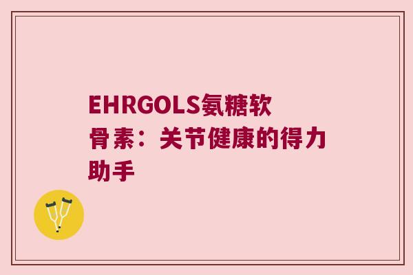 EHRGOLS氨糖软骨素:关节健康的得力助手 EHRGOLS氨糖软骨素:关节健康的得力助手