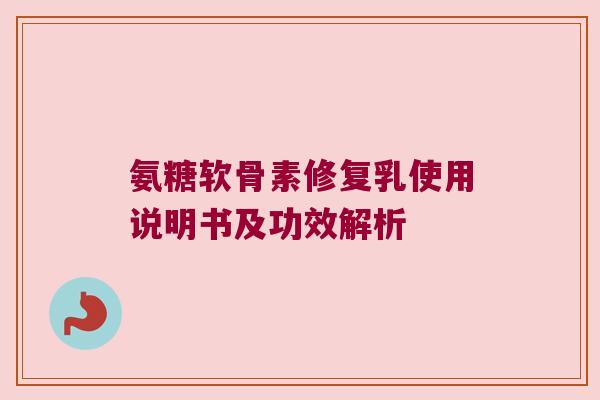 氨糖软骨素修复乳使用说明书及功效解析 氨糖软骨素修复乳使用说明书及功效解析