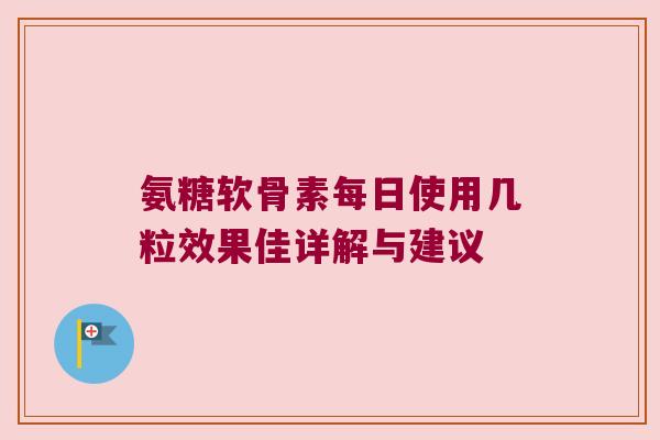 氨糖软骨素每日使用几粒效果佳详解与建议 氨糖软骨素每日使用几粒效果佳详解与建议