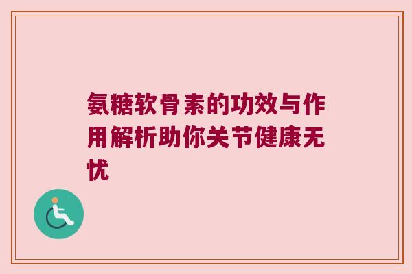氨糖软骨素的功效与作用解析助你关节健康无忧