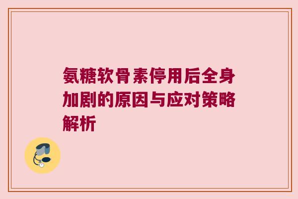 氨糖软骨素停用后全身加剧的原因与应对策略解析 氨糖软骨素停用后全身加剧的原因与应对策略解析