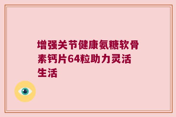 增强关节健康氨糖软骨素钙片64粒助力灵活生活 增强关节健康氨糖软骨素钙片64粒助力灵活生活