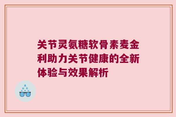 关节灵氨糖软骨素麦金利助力关节健康的全新体验与效果解析 关节灵氨糖软骨素麦金利助力关节健康的全新体验与效果解析