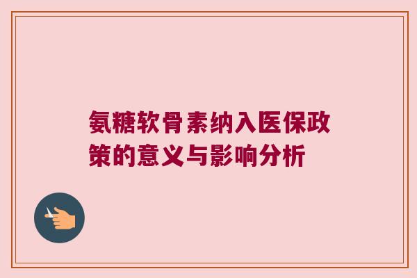 氨糖软骨素纳入医保政策的意义与影响分析