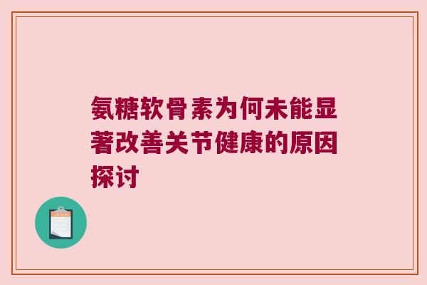 氨糖软骨素为何未能显著改善关节健康的原因探讨