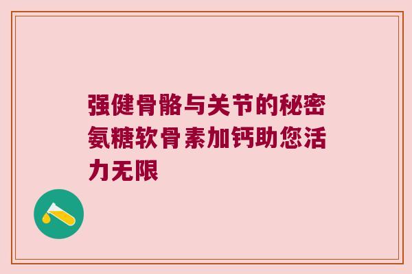 强健骨骼与关节的秘密氨糖软骨素加钙助您活力无限