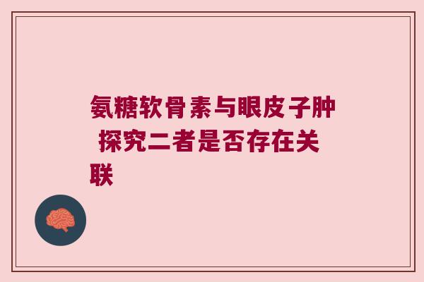 氨糖软骨素与眼皮子肿 探究二者是否存在关联