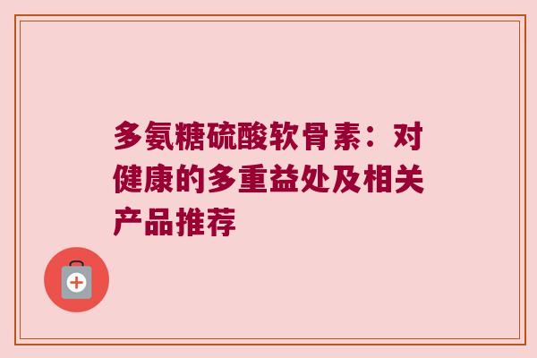 多氨糖硫酸软骨素:对健康的多重益处及相关产品推荐