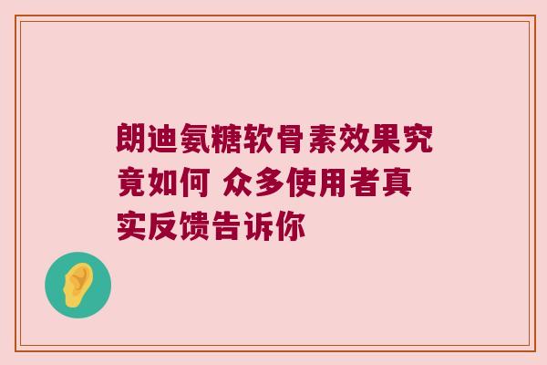 朗迪氨糖软骨素效果究竟如何 众多使用者真实反馈告诉你 朗迪氨糖软骨素效果究竟如何 众多使用者真实反馈告诉你