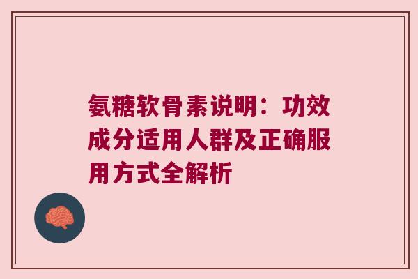 氨糖软骨素说明：功效成分适用人群及正确服用方式全解析