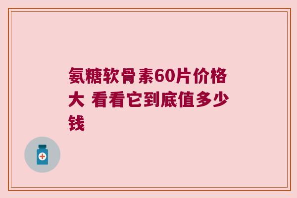 氨糖软骨素60片价格大 看看它到底值多少钱