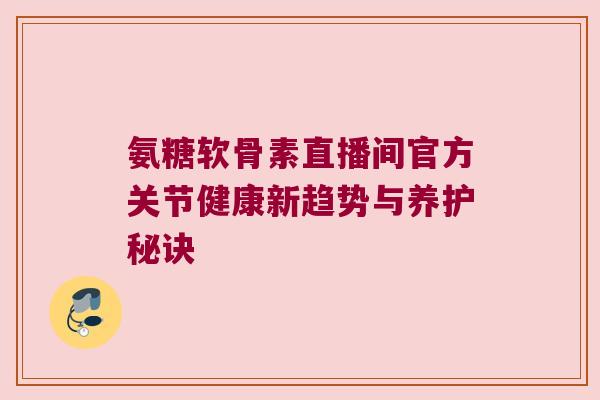 氨糖软骨素直播间官方关节健康新趋势与养护秘诀 氨糖软骨素直播间官方关节健康新趋势与养护秘诀