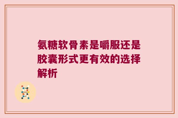 氨糖软骨素是嚼服还是胶囊形式更有效的选择解析 氨糖软骨素是嚼服还是胶囊形式更有效的选择解析