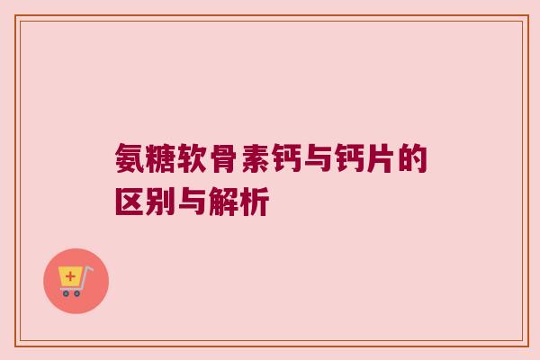 氨糖软骨素钙与钙片的区别与解析