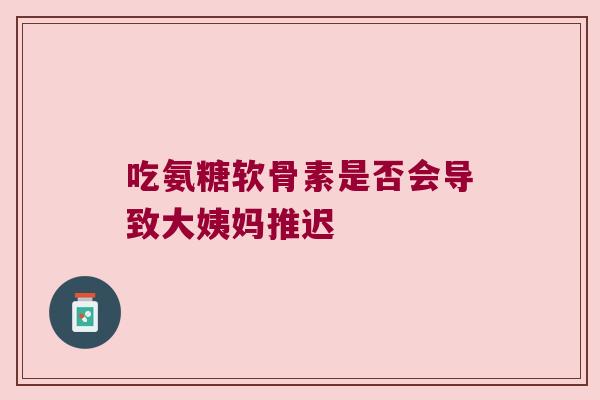吃氨糖软骨素是否会导致大姨妈推迟