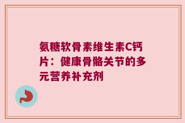 氨糖软骨素维生素C钙片:健康骨骼关节的多元营养补充剂 氨糖软骨素维生素C钙片:健康骨骼关节的多元营养补充剂