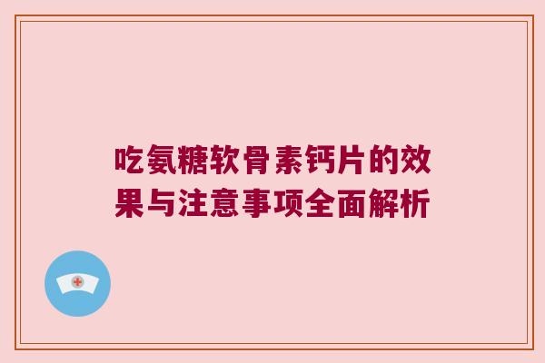 吃氨糖软骨素钙片的效果与注意事项全面解析 吃氨糖软骨素钙片的效果与注意事项全面解析