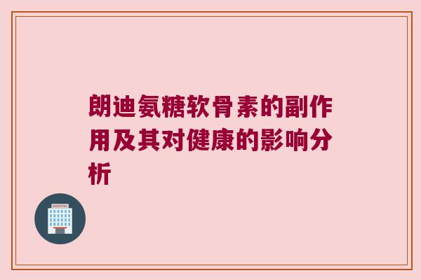 朗迪氨糖软骨素的副作用及其对健康的影响分析 朗迪氨糖软骨素的副作用及其对健康的影响分析