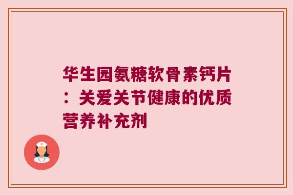 华生园氨糖软骨素钙片:关爱关节健康的优质营养补充剂 华生园氨糖软骨素钙片:关爱关节健康的优质营养补充剂
