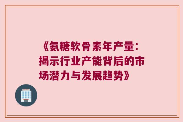 《氨糖软骨素年产量:揭示行业产能背后的市场潜力与发展趋势》