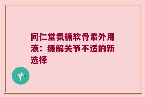 同仁堂氨糖软骨素外用液:缓解关节不适的新选择 同仁堂氨糖软骨素外用液:缓解关节不适的新选择