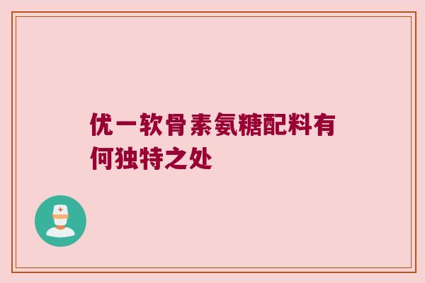 优一软骨素氨糖配料有何独特之处