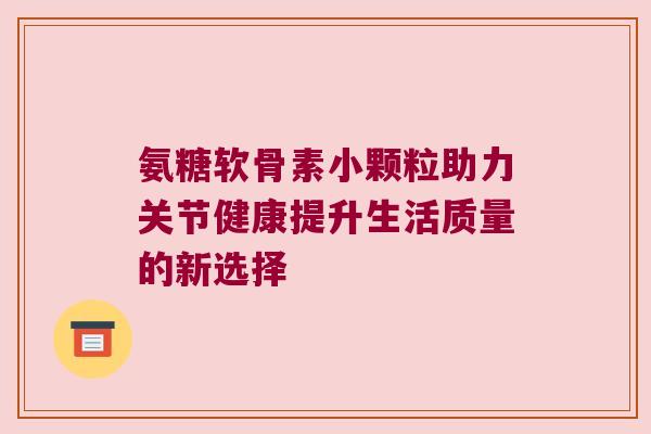 氨糖软骨素小颗粒助力关节健康提升生活质量的新选择 氨糖软骨素小颗粒助力关节健康提升生活质量的新选择