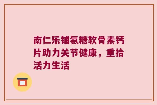 南仁乐铺氨糖软骨素钙片助力关节健康,重拾活力生活