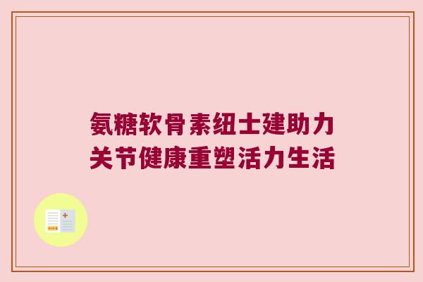 氨糖软骨素纽士建助力关节健康重塑活力生活