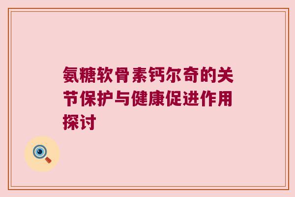 氨糖软骨素钙尔奇的关节保护与健康促进作用探讨