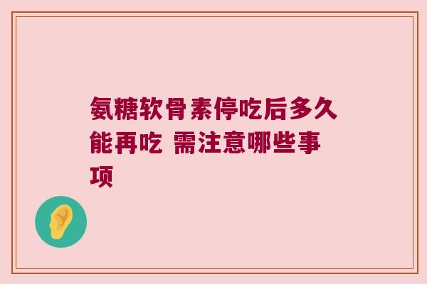 氨糖软骨素停吃后多久能再吃 需注意哪些事项 氨糖软骨素停吃后多久能再吃 需注意哪些事项