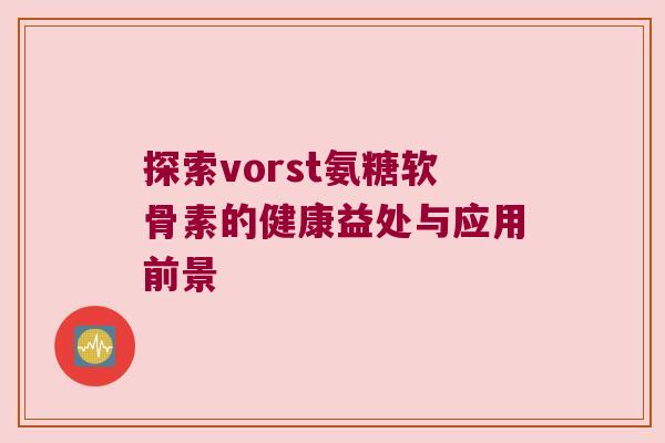 探索vorst氨糖软骨素的健康益处与应用前景 探索vorst氨糖软骨素的健康益处与应用前景