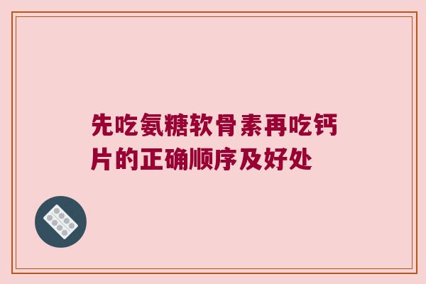 先吃氨糖软骨素再吃钙片的正确顺序及好处 先吃氨糖软骨素再吃钙片的正确顺序及好处