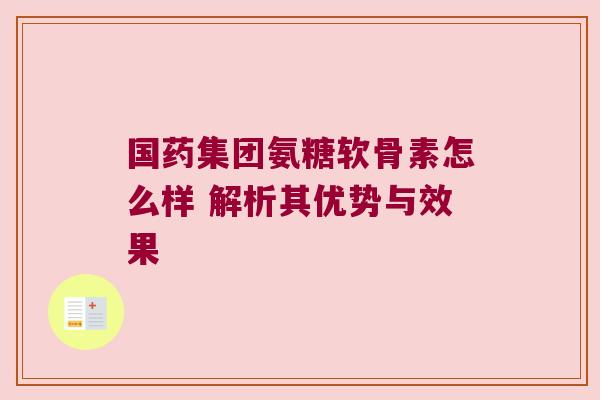 国药集团氨糖软骨素怎么样 解析其优势与效果 国药集团氨糖软骨素怎么样 解析其优势与效果