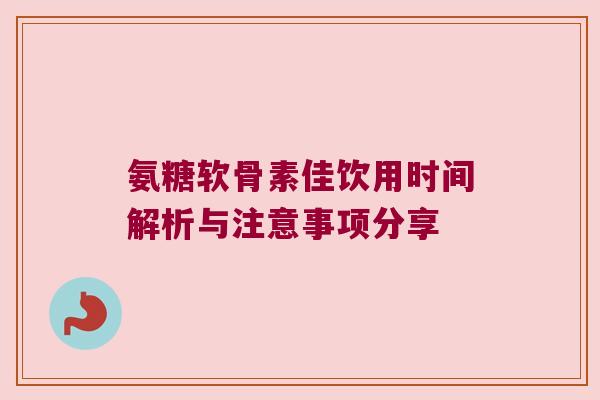氨糖软骨素佳饮用时间解析与注意事项分享