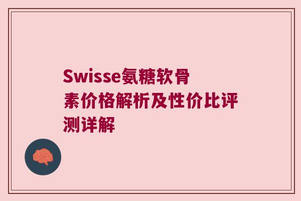 Swisse氨糖软骨素价格解析及性价比评测详解 Swisse氨糖软骨素价格解析及性价比评测详解