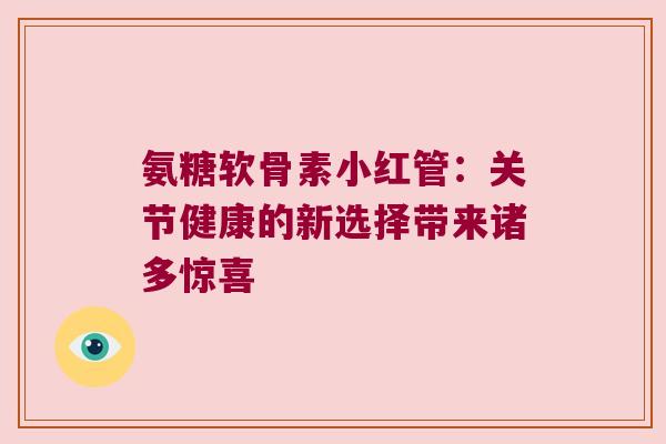 氨糖软骨素小红管:关节健康的新选择带来诸多惊喜