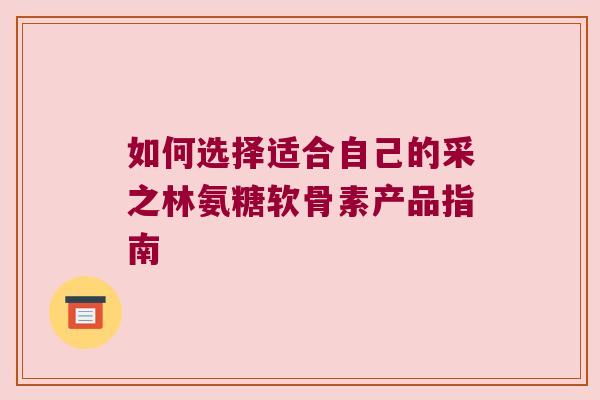 如何选择适合自己的采之林氨糖软骨素产品指南