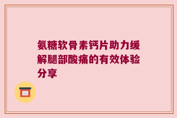 氨糖软骨素钙片助力缓解腿部酸痛的有效体验分享 氨糖软骨素钙片助力缓解腿部酸痛的有效体验分享