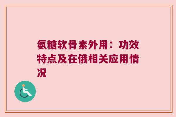 氨糖软骨素外用:功效特点及在俄相关应用情况 氨糖软骨素外用:功效特点及在俄相关应用情况