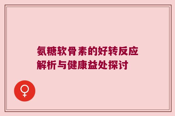 氨糖软骨素的好转反应解析与健康益处探讨