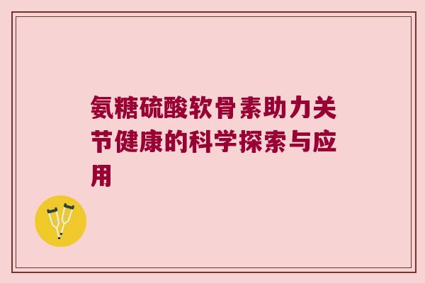 氨糖硫酸软骨素助力关节健康的科学探索与应用 氨糖硫酸软骨素助力关节健康的科学探索与应用
