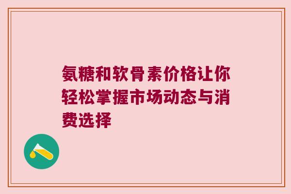 氨糖和软骨素价格让你轻松掌握市场动态与消费选择