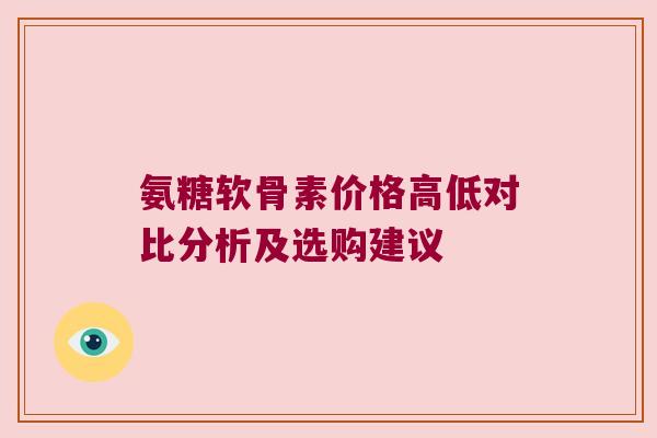氨糖软骨素价格高低对比分析及选购建议