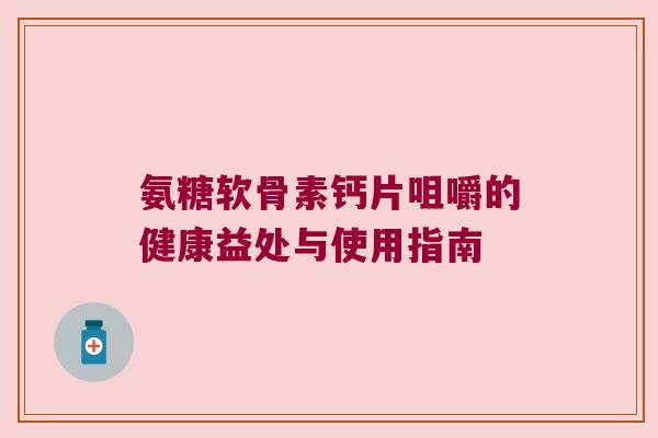 氨糖软骨素钙片咀嚼的健康益处与使用指南