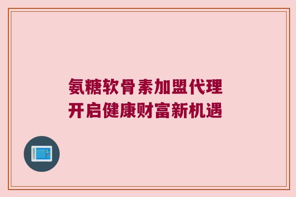 氨糖软骨素加盟代理 开启健康财富新机遇 氨糖软骨素加盟代理 开启健康财富新机遇