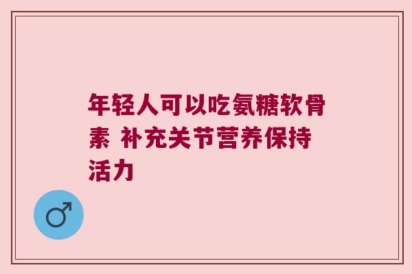 年轻人可以吃氨糖软骨素 补充关节营养保持活力 年轻人可以吃氨糖软骨素 补充关节营养保持活力