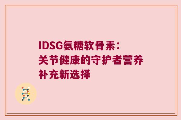 IDSG氨糖软骨素:关节健康的守护者营养补充新选择 IDSG氨糖软骨素:关节健康的守护者营养补充新选择