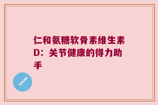 仁和氨糖软骨素维生素D:关节健康的得力助手
